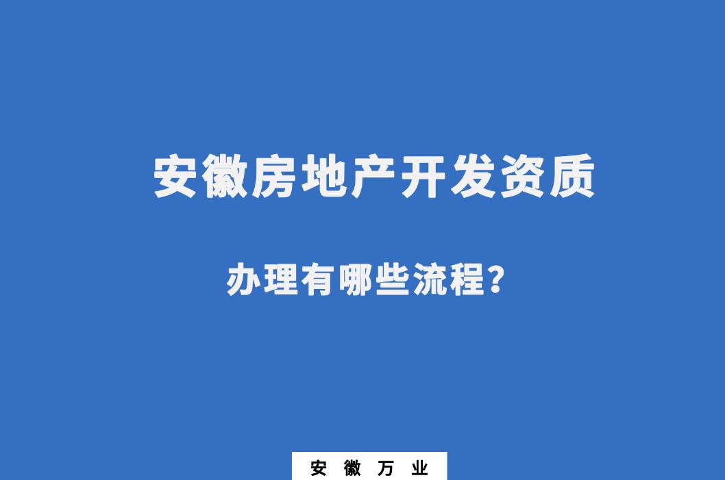 安徽房地產(chǎn)開發(fā)資質(zhì)辦理有哪些流程？