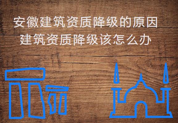 安徽建筑資質(zhì)降級(jí)的原因，建筑資質(zhì)降級(jí)該怎么辦