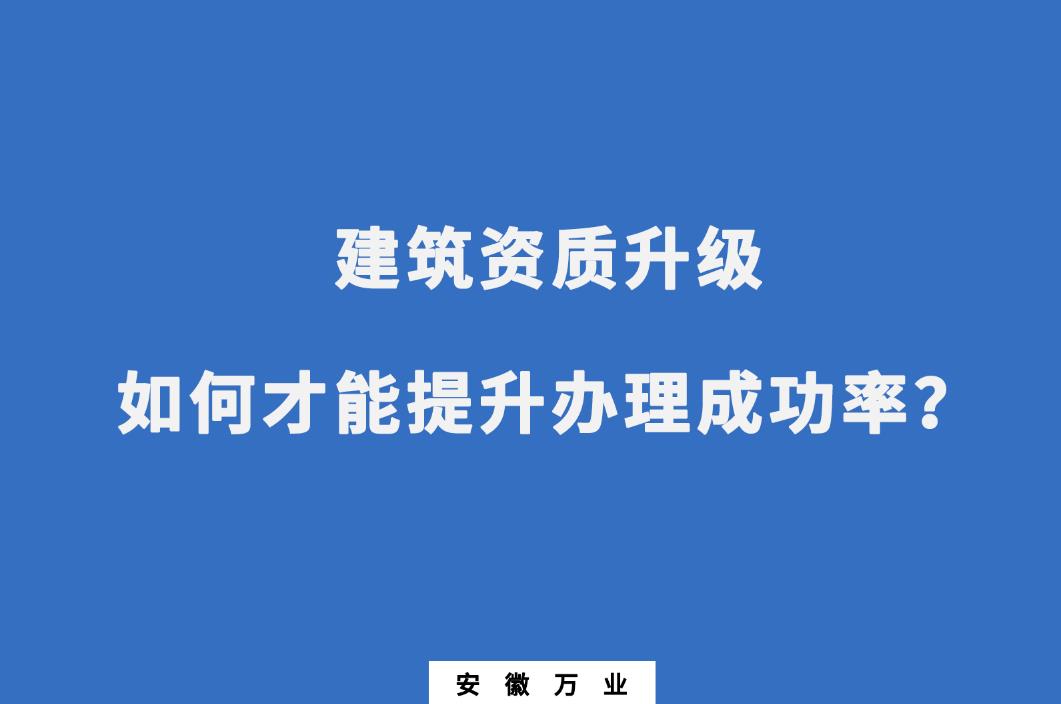 建筑公司資質(zhì)升級，如何才能提升辦理成功率