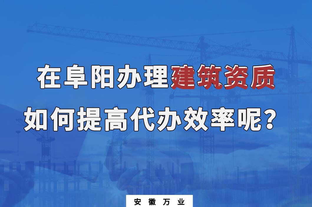在阜陽辦理建筑資質(zhì)，如何提高代辦效率呢？