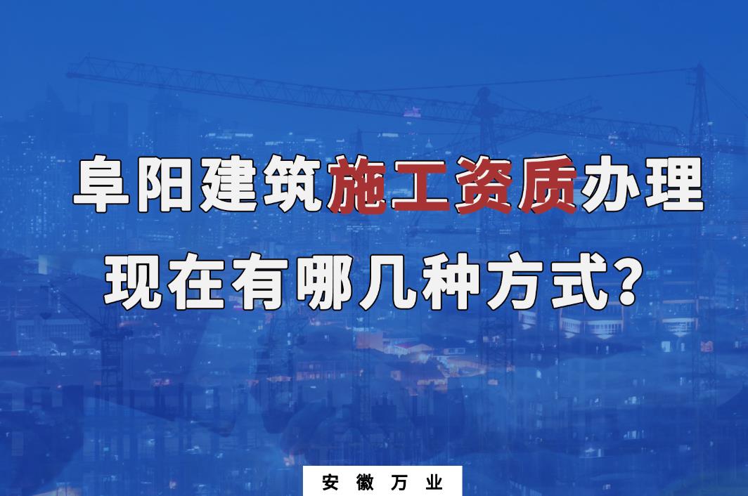 阜陽建筑施工資質(zhì)辦理，現(xiàn)在有哪幾種方式？