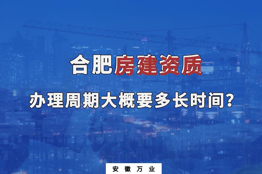 合肥房建資質(zhì)辦理周期大概要多長時(shí)間？